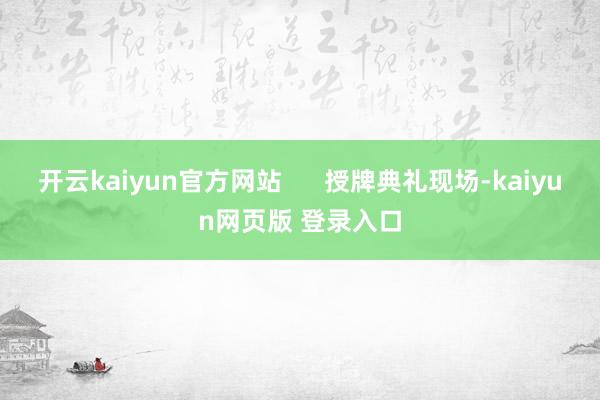 开云kaiyun官方网站      授牌典礼现场-kaiyun网页版 登录入口