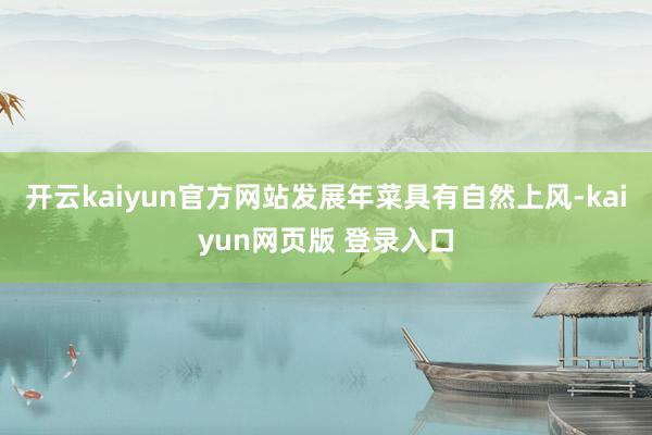 开云kaiyun官方网站发展年菜具有自然上风-kaiyun网页版 登录入口
