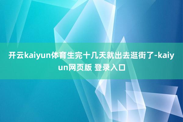 开云kaiyun体育生完十几天就出去逛街了-kaiyun网页版 登录入口
