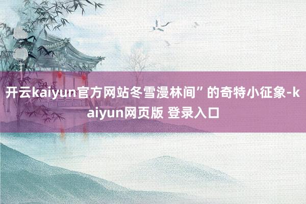 开云kaiyun官方网站冬雪漫林间”的奇特小征象-kaiyun网页版 登录入口
