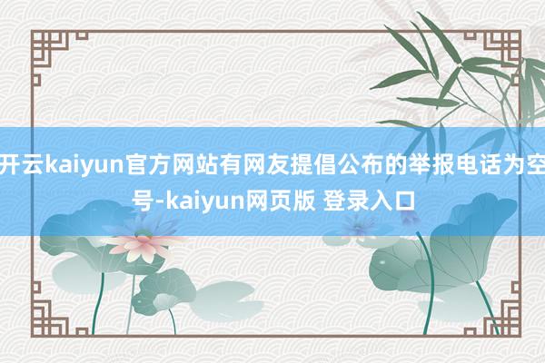 开云kaiyun官方网站有网友提倡公布的举报电话为空号-kaiyun网页版 登录入口