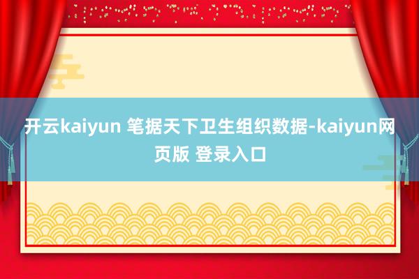 开云kaiyun 笔据天下卫生组织数据-kaiyun网页版 登录入口