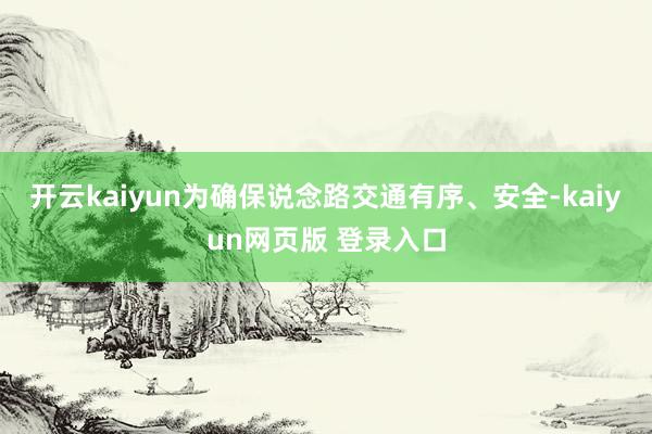 开云kaiyun为确保说念路交通有序、安全-kaiyun网页版 登录入口