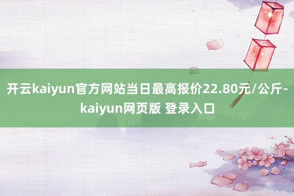 开云kaiyun官方网站当日最高报价22.80元/公斤-kaiyun网页版 登录入口