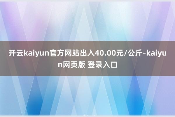 开云kaiyun官方网站出入40.00元/公斤-kaiyun网页版 登录入口