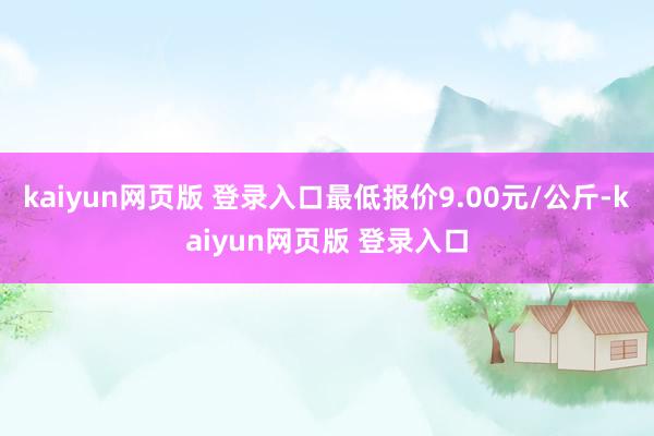 kaiyun网页版 登录入口最低报价9.00元/公斤-kaiyun网页版 登录入口