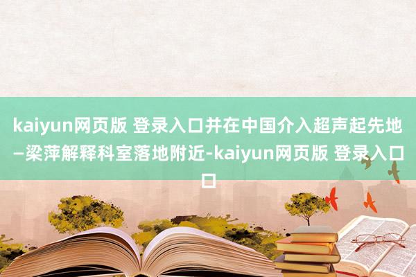 kaiyun网页版 登录入口并在中国介入超声起先地—梁萍解释科室落地附近-kaiyun网页版 登录入口