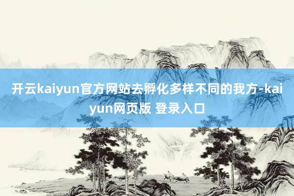 开云kaiyun官方网站去孵化多样不同的我方-kaiyun网页版 登录入口