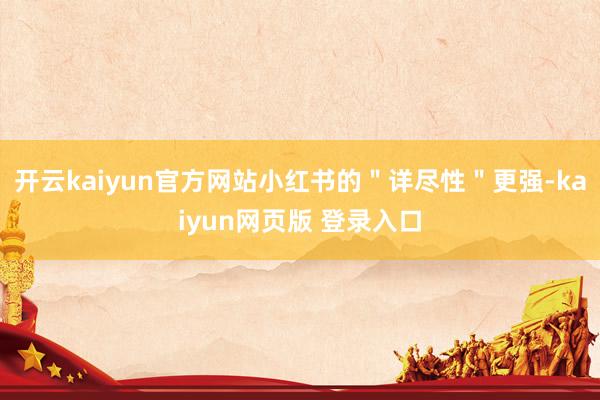 开云kaiyun官方网站小红书的＂详尽性＂更强-kaiyun网页版 登录入口