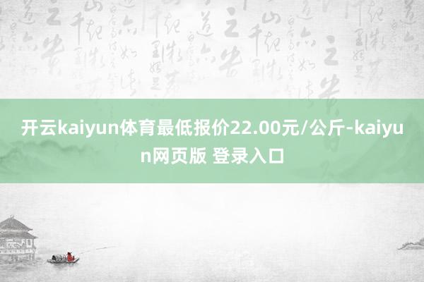 开云kaiyun体育最低报价22.00元/公斤-kaiyun网页版 登录入口