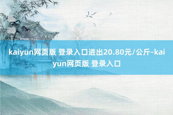 kaiyun网页版 登录入口进出20.80元/公斤-kaiyun网页版 登录入口
