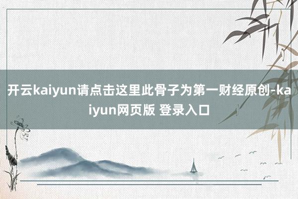 开云kaiyun请点击这里此骨子为第一财经原创-kaiyun网页版 登录入口