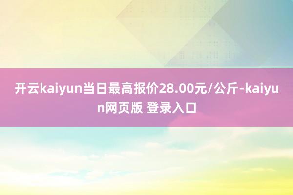 开云kaiyun当日最高报价28.00元/公斤-kaiyun网页版 登录入口