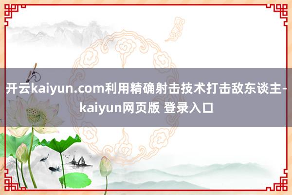 开云kaiyun.com利用精确射击技术打击敌东谈主-kaiyun网页版 登录入口