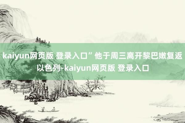 kaiyun网页版 登录入口”他于周三离开黎巴嫩复返以色列-kaiyun网页版 登录入口
