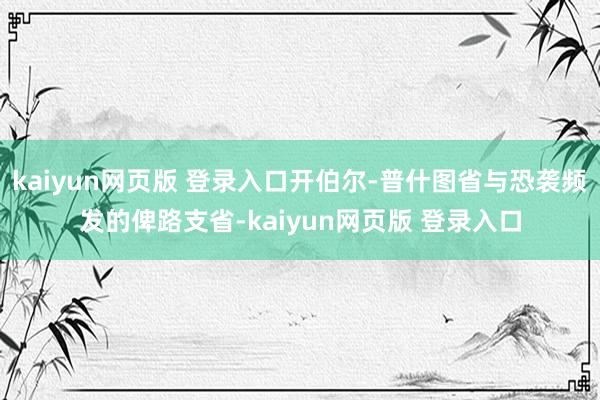 kaiyun网页版 登录入口开伯尔-普什图省与恐袭频发的俾路支省-kaiyun网页版 登录入口
