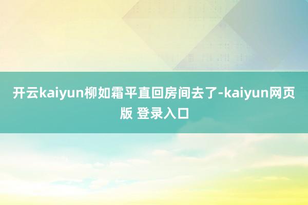 开云kaiyun柳如霜平直回房间去了-kaiyun网页版 登录入口