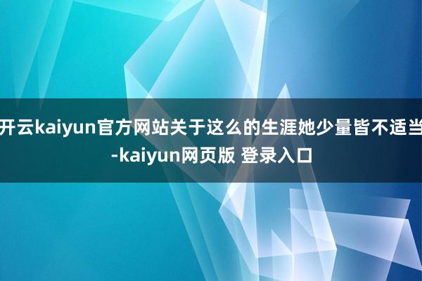 开云kaiyun官方网站关于这么的生涯她少量皆不适当-kaiyun网页版 登录入口