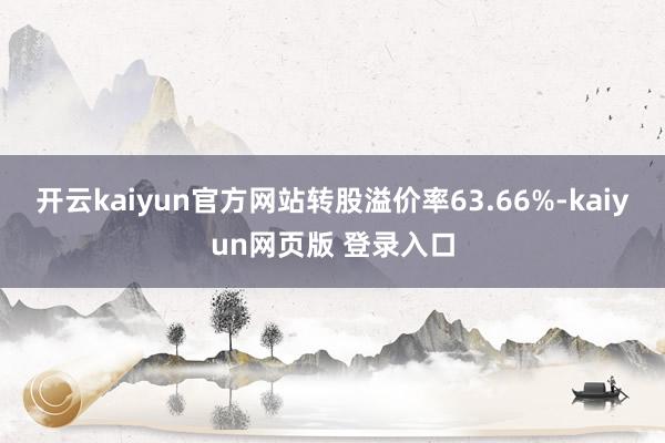 开云kaiyun官方网站转股溢价率63.66%-kaiyun网页版 登录入口