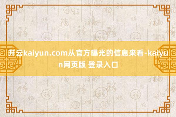 开云kaiyun.com从官方曝光的信息来看-kaiyun网页版 登录入口