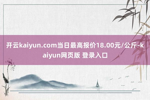 开云kaiyun.com当日最高报价18.00元/公斤-kaiyun网页版 登录入口