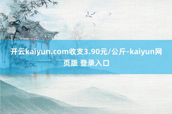开云kaiyun.com收支3.90元/公斤-kaiyun网页版 登录入口