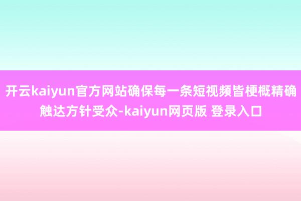 开云kaiyun官方网站确保每一条短视频皆梗概精确触达方针受众-kaiyun网页版 登录入口