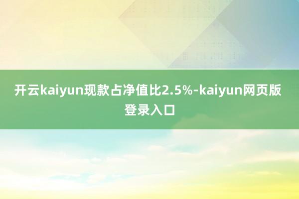 开云kaiyun现款占净值比2.5%-kaiyun网页版 登录入口