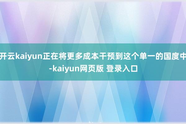 开云kaiyun正在将更多成本干预到这个单一的国度中-kaiyun网页版 登录入口
