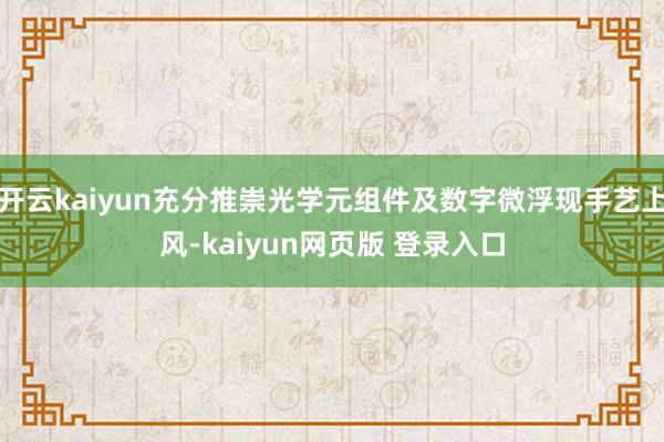 开云kaiyun充分推崇光学元组件及数字微浮现手艺上风-kaiyun网页版 登录入口