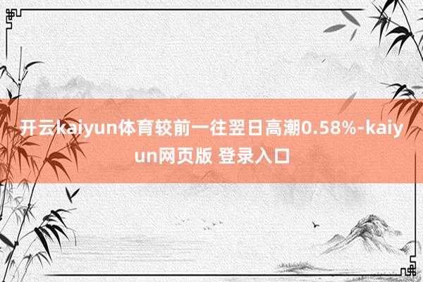 开云kaiyun体育较前一往翌日高潮0.58%-kaiyun网页版 登录入口