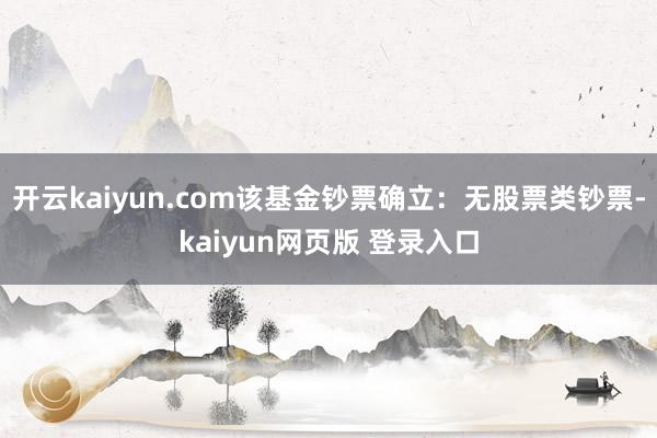 开云kaiyun.com该基金钞票确立：无股票类钞票-kaiyun网页版 登录入口
