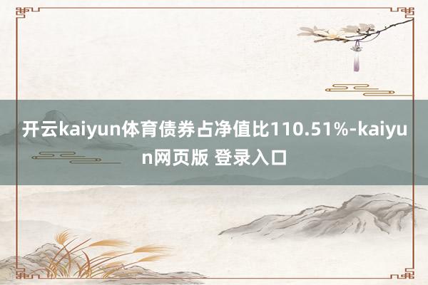 开云kaiyun体育债券占净值比110.51%-kaiyun网页版 登录入口