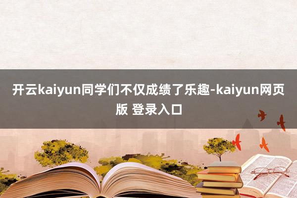 开云kaiyun同学们不仅成绩了乐趣-kaiyun网页版 登录入口