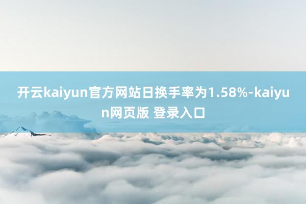 开云kaiyun官方网站日换手率为1.58%-kaiyun网页版 登录入口