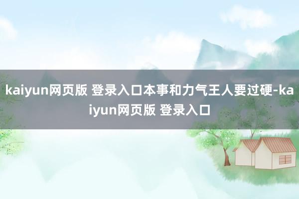 kaiyun网页版 登录入口本事和力气王人要过硬-kaiyun网页版 登录入口