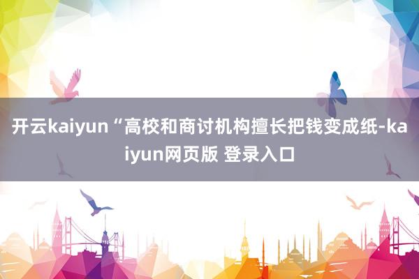 开云kaiyun　　“高校和商讨机构擅长把钱变成纸-kaiyun网页版 登录入口