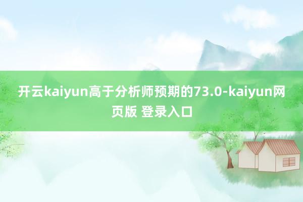 开云kaiyun高于分析师预期的73.0-kaiyun网页版 登录入口