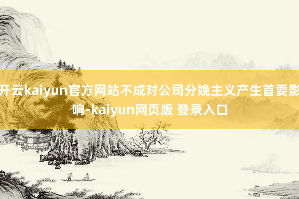 开云kaiyun官方网站不成对公司分娩主义产生首要影响-kaiyun网页版 登录入口