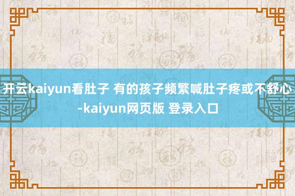 开云kaiyun看肚子 有的孩子频繁喊肚子疼或不舒心-kaiyun网页版 登录入口