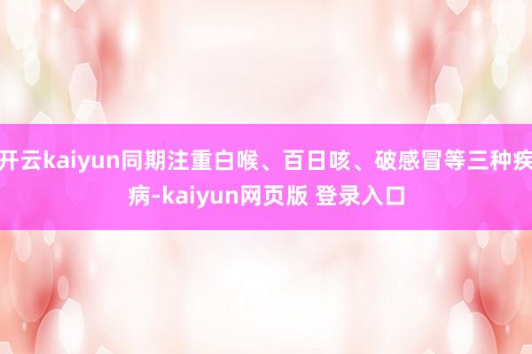 开云kaiyun同期注重白喉、百日咳、破感冒等三种疾病-kaiyun网页版 登录入口
