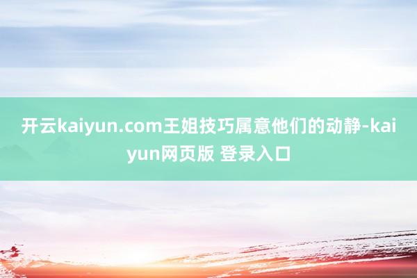 开云kaiyun.com王姐技巧属意他们的动静-kaiyun网页版 登录入口