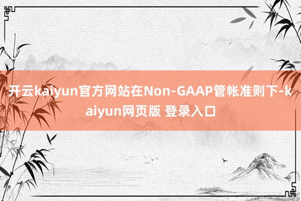 开云kaiyun官方网站在Non-GAAP管帐准则下-kaiyun网页版 登录入口