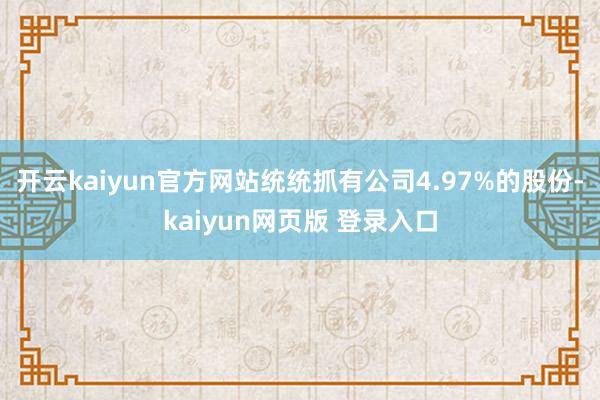 开云kaiyun官方网站统统抓有公司4.97%的股份-kaiyun网页版 登录入口