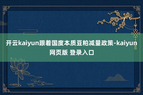 开云kaiyun跟着国度本质豆粕减量政策-kaiyun网页版 登录入口