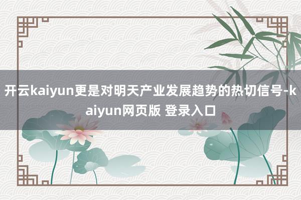 开云kaiyun更是对明天产业发展趋势的热切信号-kaiyun网页版 登录入口