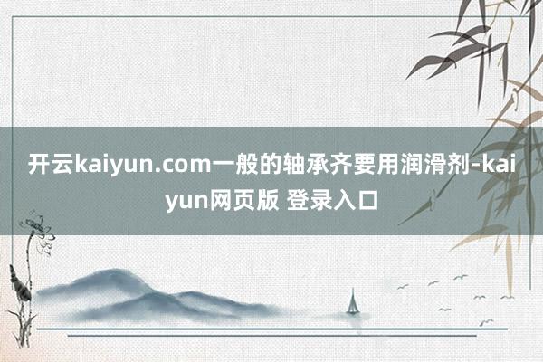 开云kaiyun.com一般的轴承齐要用润滑剂-kaiyun网页版 登录入口