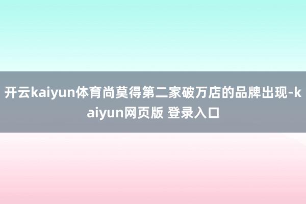 开云kaiyun体育尚莫得第二家破万店的品牌出现-kaiyun网页版 登录入口