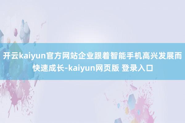 开云kaiyun官方网站企业跟着智能手机高兴发展而快速成长-kaiyun网页版 登录入口