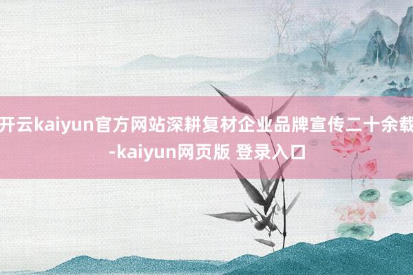 开云kaiyun官方网站深耕复材企业品牌宣传二十余载-kaiyun网页版 登录入口